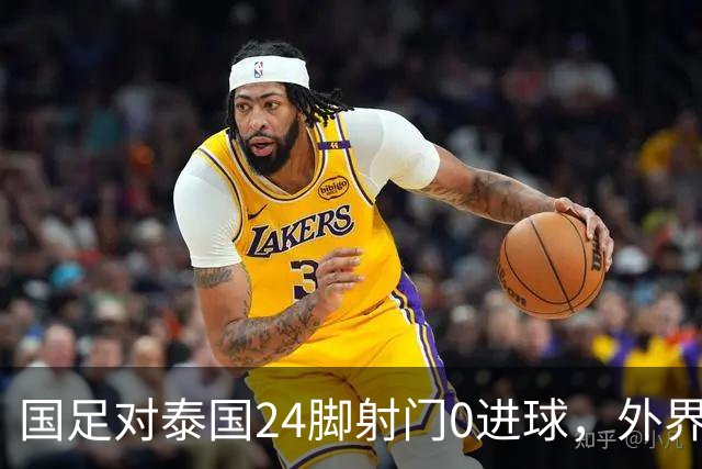 国足对泰国24脚射门0进球，外界热议：大好局面真是让人恶心